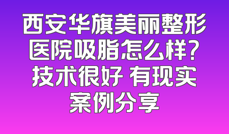 西安华旗美丽整形医院吸脂怎么样？技术很好 有现实案例分享