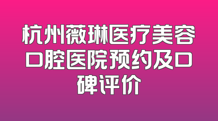 杭州薇琳医疗美容口腔医院预约及口碑评价