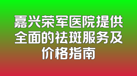 嘉兴荣军医院提供全面的祛斑服务及价格指南