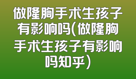 做隆胸手术生孩子有影响吗(做隆胸手术生孩子有影响吗知乎)