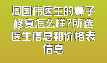 周国伟医生的鼻子修复怎么样？所选医生信息和价格表信息