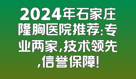 2024年石家庄隆胸医院推荐：专业两家，技术领先，信誉保障！