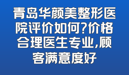 青岛华颜美整形医院评价如何？价格合理医生专业，顾客满意度好
