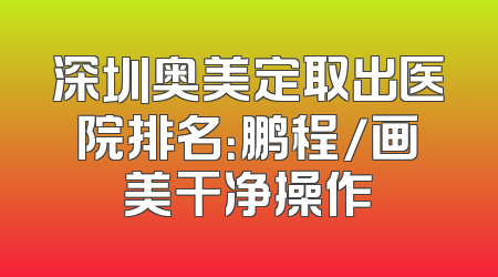 深圳奥美定取出医院排名：鹏程/画美干净操作