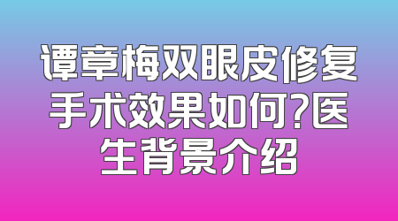 谭章梅双眼皮修复手术效果如何？医生背景介绍