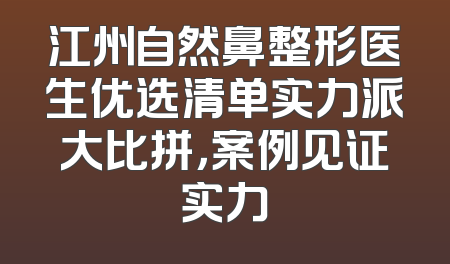 江州自然鼻整形医生优选清单实力派大比拼，案例见证实力