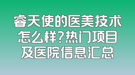 睿天使的医美技术怎么样？热门项目及医院信息汇总
