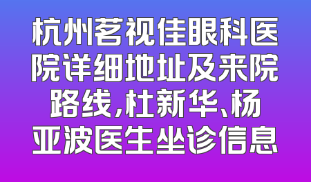 杭州茗视佳眼科医院详细地址及来院路线，杜新华、杨亚波医生坐诊信息
