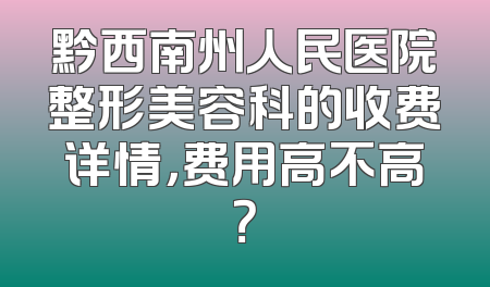 黔西南州人民医院整形美容科的收费详情，费用高不高？