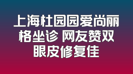 上海杜园园爱尚丽格坐诊 网友赞双眼皮修复佳