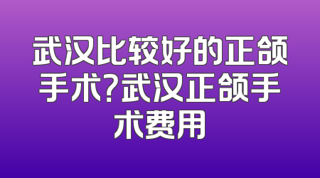 武汉比较好的正颌手术？武汉正颌手术费用