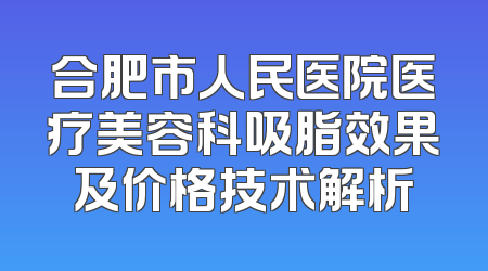 合肥市人民医院医疗美容科吸脂效果及价格技术解析