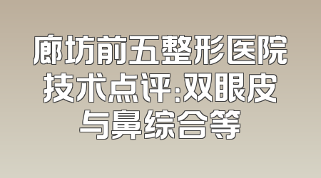 廊坊前五整形医院技术点评：双眼皮与鼻综合等