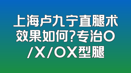 上海卢九宁直腿术效果如何？专治O/X/OX型腿