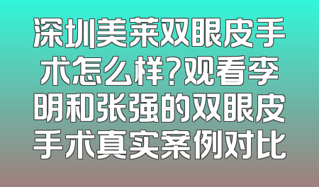 深圳美莱双眼皮手术怎么样？观看李明和张强的双眼皮手术真实案例对比