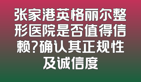 张家港英格丽尔整形医院是否值得信赖？确认其正规性及诚信度