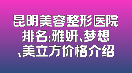 昆明美容整形医院排名：雅妍、梦想、美立方价格介绍