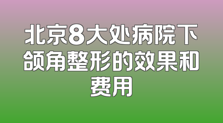 北京8大处病院下颌角整形的效果和费用