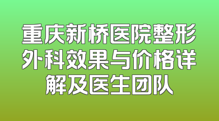 重庆新桥医院整形外科效果与价格详解及医生团队