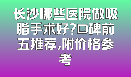 长沙哪些医院做吸脂手术好？口碑前五推荐，附价格参考
