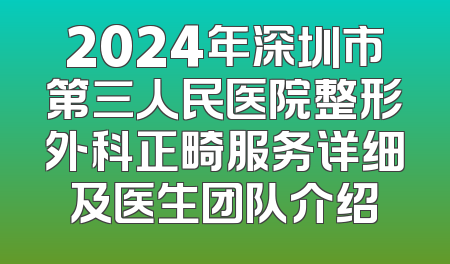 2024年深圳市第三人民医院整形外科正畸服务详细及医生团队介绍