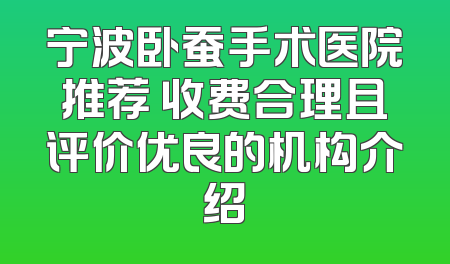 宁波卧蚕手术医院推荐 收费合理且评价优良的机构介绍
