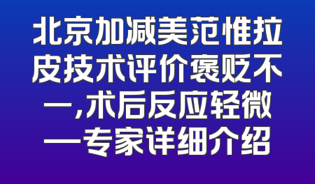 北京加减美范惟拉皮技术评价褒贬不一，术后反应轻微—专家详细介绍