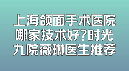 上海颌面手术医院哪家技术好？时光九院薇琳医生推荐