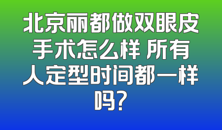 北京丽都做双眼皮手术怎么样 所有人定型时间都一样吗?