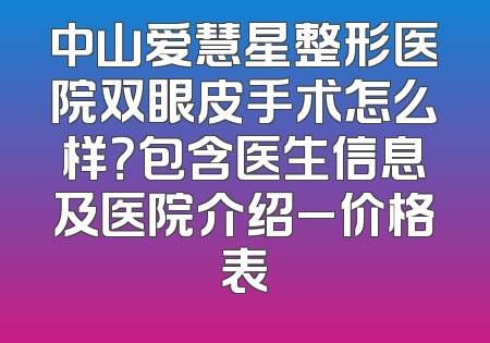 中山爱慧星整形医院双眼皮手术怎么样？包含医生信息及医院介绍_价格表