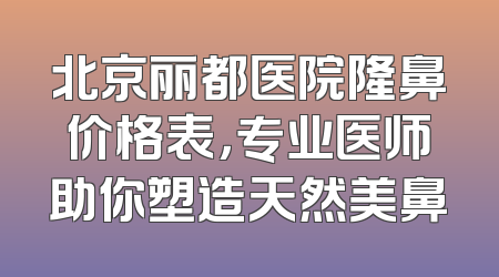 北京丽都医院隆鼻价格表，专业医师助你塑造天然美鼻