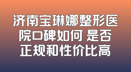 济南宝琳娜整形医院口碑如何 是否正规和性价比高