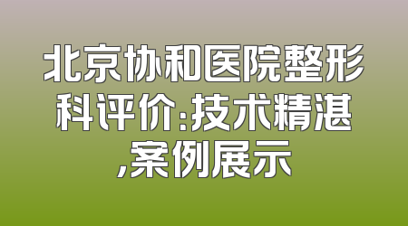 北京协和医院整形科评价：技术精湛，案例展示