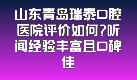 山东青岛瑞泰口腔医院评价如何？听闻经验丰富且口碑佳