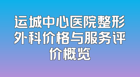 运城中心医院整形外科价格与服务评价概览
