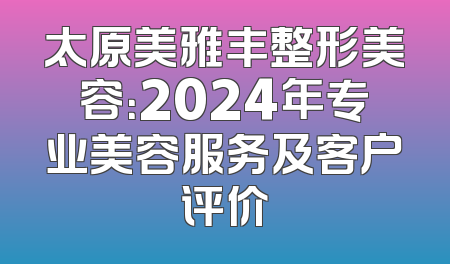 太原美雅丰整形美容：2024年专业美容服务及客户评价