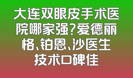 大连双眼皮手术医院哪家强？爱德丽格、铂恩、沙医生技术口碑佳