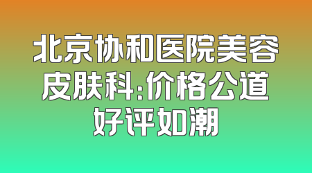 北京协和医院美容皮肤科：价格公道好评如潮