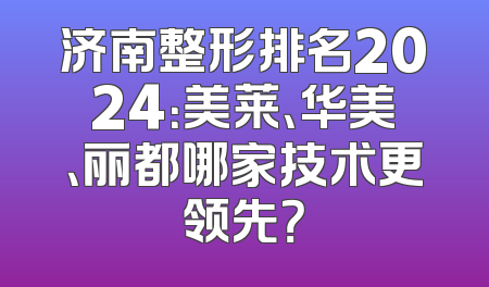 济南整形排名2024：美莱、华美、丽都哪家技术更领先？
