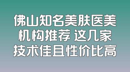 佛山知名美肤医美机构推荐 这几家技术佳且性价比高
