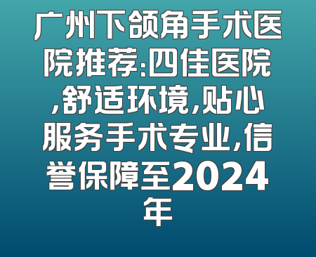 广州下颌角手术医院推荐：四佳医院，舒适环境，贴心服务手术专业，信誉保障至2024年