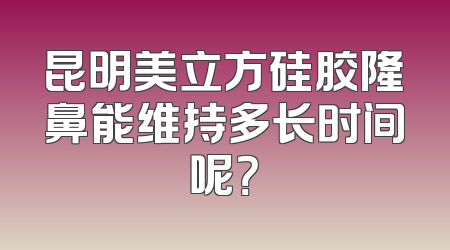 昆明美立方硅胶隆鼻能维持多长时间呢？