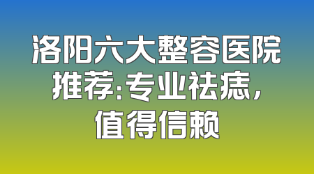 洛阳六大整容医院推荐：专业祛痣，值得信赖
