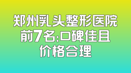 郑州乳头整形医院前7名：口碑佳且价格合理