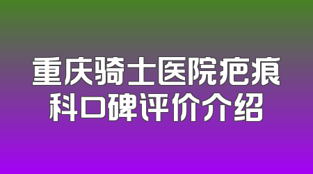 重庆骑士医院疤痕科口碑评价介绍