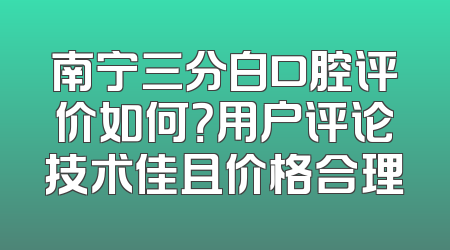 南宁三分白口腔评价如何？用户评论技术佳且价格合理