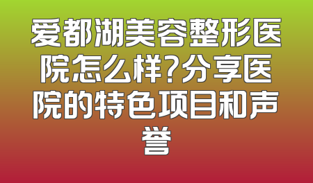 爱都湖美容整形医院怎么样？分享医院的特色项目和声誉