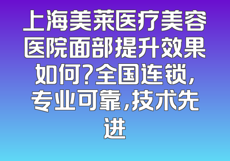 上海美莱医疗美容医院面部提升效果如何？全国连锁，专业可靠，技术先进