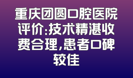 重庆团圆口腔医院评价：技术精湛收费合理，患者口碑较佳