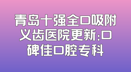 青岛十强全口吸附义齿医院更新：口碑佳口腔专科